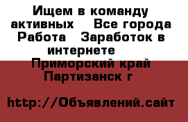 Ищем в команду активных. - Все города Работа » Заработок в интернете   . Приморский край,Партизанск г.